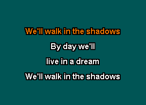We'll walk in the shadows

By day we'll

live in a dream

We'll walk in the shadows