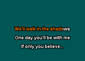 We'll walk in the shadows

One day you'll be with me

If only you believe...