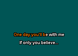 One day you'll be with me

If only you believe...