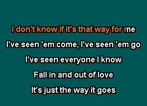 I don't know if it's that way for me
I've seen 'em come, I've seen 'em go
I've seen everyone I know
Fall in and out oflove

lt'sjust the way it goes