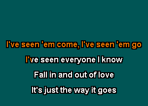 I've seen 'em come, I've seen 'em go

I've seen everyone I know

Fall in and out oflove

It's just the way it goes