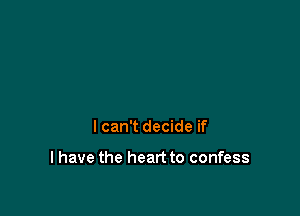 I can't decide if

I have the heart to confess