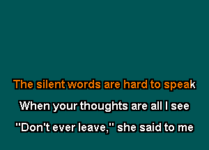 The silent words are hard to speak

When your thoughts are all I see

Don't ever leave, she said to me