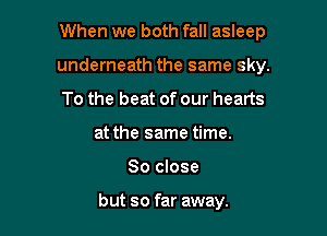 When we both fall asleep

underneath the same sky.
To the beat of our hearts
at the same time.
So close

but so far away.