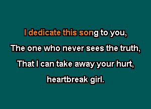 I dedicate this song to you,

The one who never sees the truth,

That I can take away your hurt,

heartbreak girl.