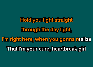 Hold you tight straight
through the day light,
I'm right here, when you gonna realize

That I'm your cure, heartbreak girl