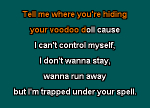 Tell me where you're hiding
your voodoo doll cause
I can't control myself,
I don't wanna stay,

wanna run away

but I'm trapped under your spell.