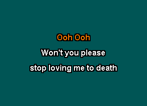 Ooh Ooh

Won't you please

stop loving me to death