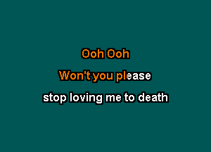 Ooh Ooh

Won't you please

stop loving me to death