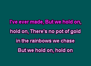 I've ever made, But we hold on,

hold on, There's no pot of gold
in the rainbows we chase

But we hold on, hold on
