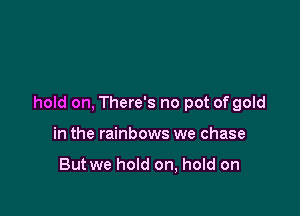 hold on, There's no pot of gold

in the rainbows we chase

But we hold on, hold on