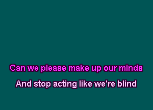 Can we please make up our minds

And stop acting like we're blind