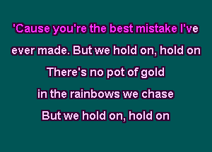 'Cause you're the best mistake I've
ever made. But we hold on, hold on
There's no pot of gold
in the rainbows we chase

But we hold on, hold on