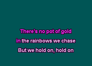 There's no pot of gold

in the rainbows we chase

But we hold on, hold on