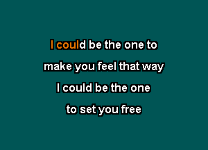 I could be the one to

make you feel that way

lcould be the one

to set you free