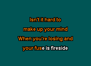 Isn't it hard to

make up your mind

When you're losing and

your fuse is fireside