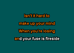 Isn't it hard to

make up your mind

When you're losing

and your fuse is fireside