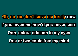 Oh, no, no, don't leave me lonely now
lfyou loved me how'd you never learn
Ooh, colour crimson in my eyes

One or two could free my mind