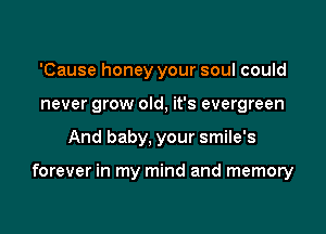 'Cause honey your soul could
never grow old, it's evergreen

And baby, your smile's

forever in my mind and memory