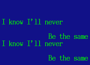 I know 1 11 never

Be the same
I know I ll never

Be the same