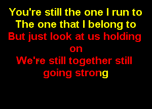 You're still the one I run to
The one that I belong to
But just look at us holding
on
We're still together still
going strong