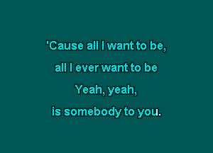'Cause all lwant to be,
all I ever want to be

Yeah, yeah,

is somebody to you.