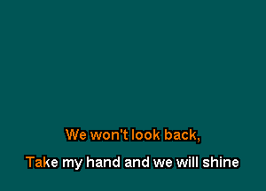 We won't look back,

Take my hand and we will shine