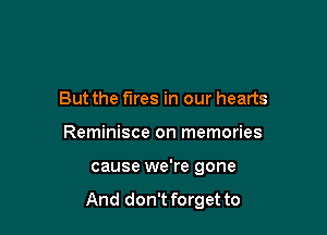 But the fires in our hearts
Reminisce on memories

cause we're gone

And don't forget to