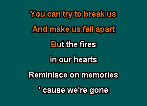 You can try to break us

And make us fall apart

But the fires
in our hearts
Reminisce on memories

'cause we're gone