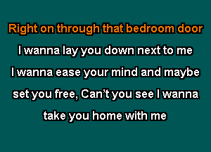 Right on through that bedroom door
lwanna lay you down next to me
I wanna ease your mind and maybe
set you free, Canyt you see I wanna

take you home with me