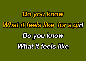 Do you know
What it feels like for a girl

Do you know
What it feeIs like