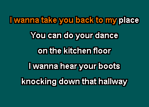 I wanna take you back to my place
You can do your dance
on the kitchen floor

I wanna hear your boots

knocking down that hallway