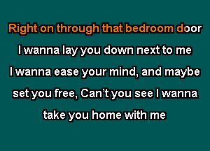 Right on through that bedroom door
lwanna lay you down next to me
I wanna ease your mind, and maybe
set you free, Canyt you see I wanna

take you home with me