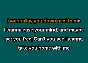 lwanna lay you down next to me
I wanna ease your mind, and maybe
set you free, Canyt you see I wanna

take you home with me