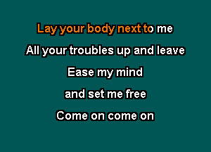 Lay your body next to me

All your troubles up and leave

Ease my mind
and set me free

Come on come on