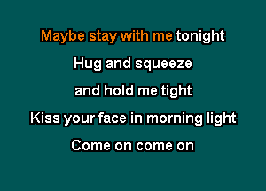 Maybe stay with me tonight
Hug and squeeze
and hold me tight

Kiss your face in morning light

Come on come on