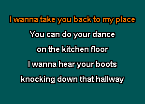 I wanna take you back to my place
You can do your dance
on the kitchen floor

I wanna hear your boots

knocking down that hallway