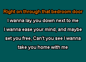 Right on through that bedroom door
lwanna lay you down next to me
I wanna ease your mind, and maybe
set you free, Canyt you see I wanna

take you home with me