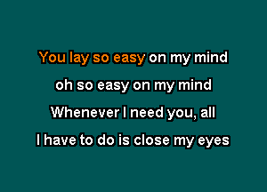 You lay so easy on my mind
oh so easy on my mind

Whenever I need you, all

I have to do is close my eyes