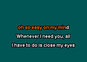 oh so easy on my mind

Whenever I need you, all

I have to do is close my eyes