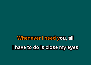 Whenever I need you, all

I have to do is close my eyes