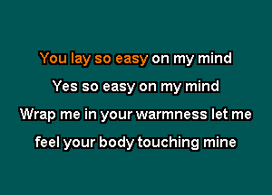 You lay so easy on my mind

Yes so easy on my mind

Wrap me in your warmness let me

feel your body touching mine