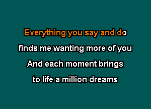 Everything you say and do

finds me wanting more ofyou

And each moment brings

to life a million dreams