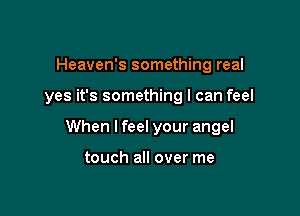 Heaven's something real

yes it's something I can feel

When lfeel your angel

touch all over me