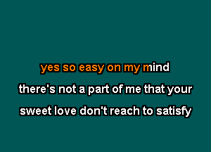 yes so easy on my mind

there's not a part of me that your

sweet love don't reach to satisfy