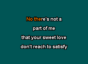 No there's not a
part of me

that your sweet love

don't reach to satisfy