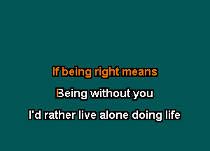 If being right means

Being without you

I'd rather live alone doing life