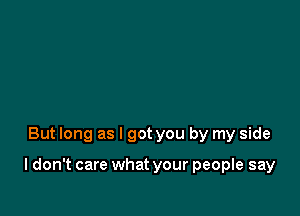 But long as I got you by my side

ldon't care what your people say