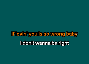 lflovin' you is so wrong baby

ldon'twanna be right