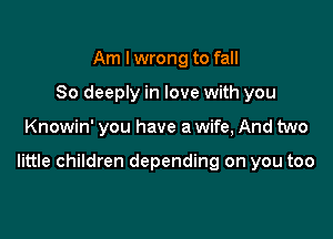 Am I wrong to fall
So deeply in love with you

Knowin' you have a wife, And two

little children depending on you too